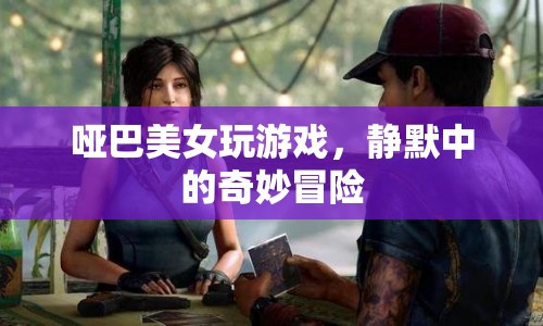啞巴美女靜默冒險(xiǎn)，游戲中的奇妙之旅