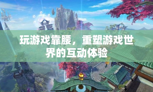 重塑游戲世界，靠腰互動體驗新升級