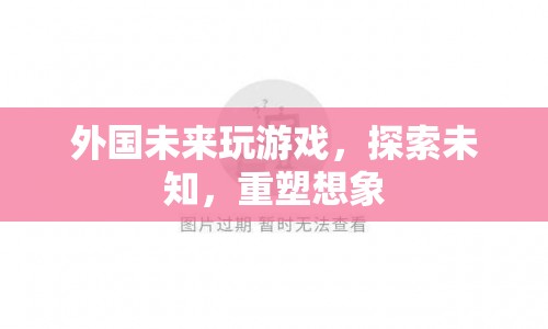探索未知，重塑想象，外國(guó)未來(lái)游戲新趨勢(shì)  第1張