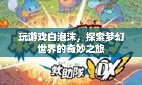 探索夢(mèng)幻世界的奇妙之旅，玩游戲白泡沫