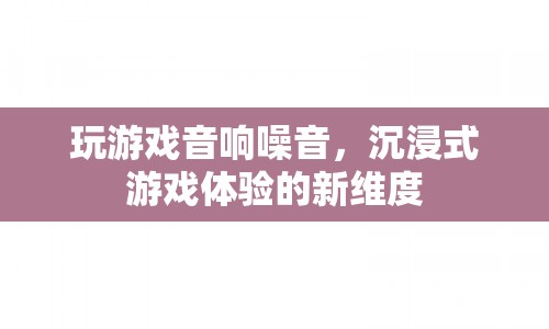 游戲音響噪音，開(kāi)啟沉浸式游戲體驗(yàn)的新維度