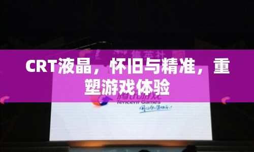 懷舊與精準(zhǔn)，CRT液晶重塑游戲體驗