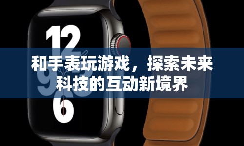 手表游戲，探索未來科技的互動新境界
