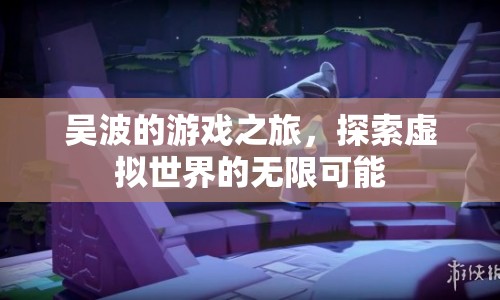 吳波的游戲之旅，探索虛擬世界的無限可能