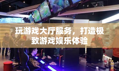 打造極致游戲娛樂體驗(yàn)，玩游戲大廳服務(wù)  第1張