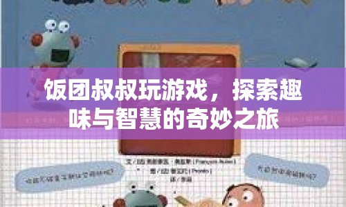 飯團(tuán)叔叔的奇妙智慧之旅，探索游戲與趣味