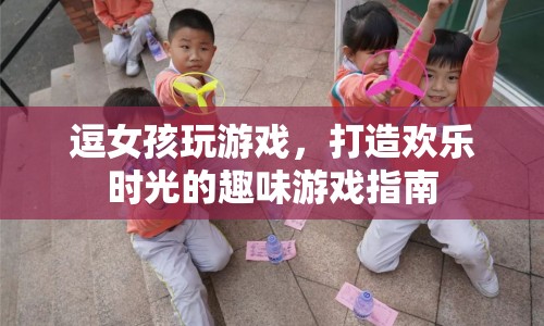 打造歡樂時(shí)光的趣味游戲指南，逗女孩玩游戲
