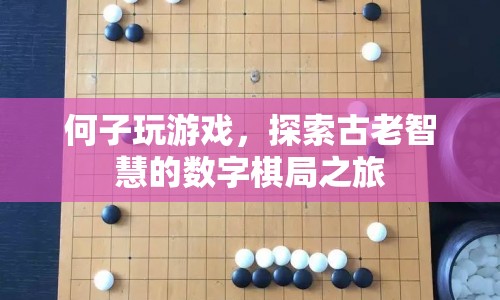 探索古老智慧的數(shù)字棋局之旅，何子玩游戲