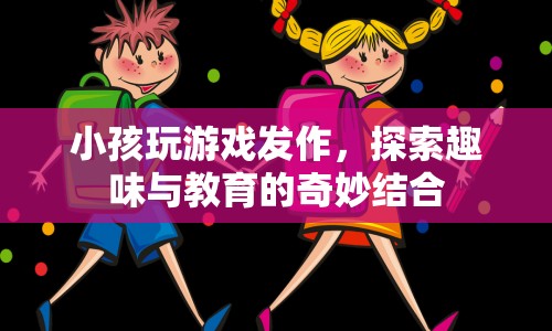 探索趣味與教育的奇妙結(jié)合，小孩玩游戲發(fā)作