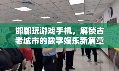 解鎖古老城市的數(shù)字娛樂新篇章，邯鄲玩游戲手機(jī)