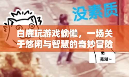 白鹿游戲偷懶，一場(chǎng)悠閑與智慧的冒險(xiǎn)之旅