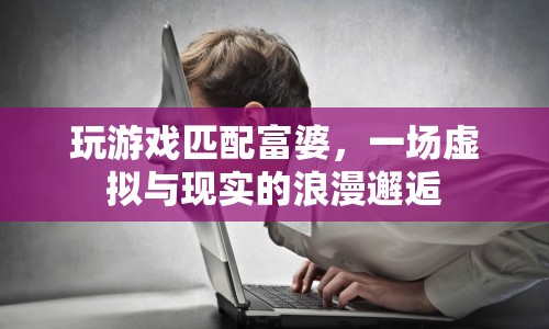 虛擬游戲成現(xiàn)實浪漫邂逅，玩游戲匹配富婆，開啟浪漫之旅