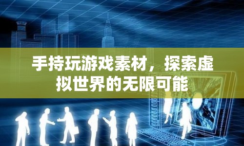 探索虛擬世界的無限可能，手持游戲素材的奇妙之旅