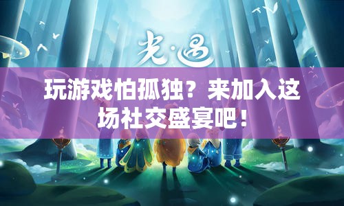 加入這場(chǎng)社交盛宴，告別游戲孤獨(dú)