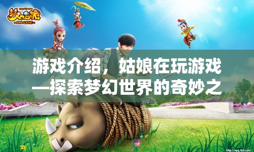 姑娘探索夢幻世界，奇妙冒險之旅開啟