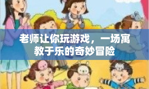 寓教于樂的奇妙冒險(xiǎn)，老師帶你玩轉(zhuǎn)游戲
