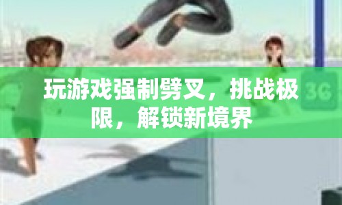 玩游戲挑戰(zhàn)極限，解鎖新境界，強(qiáng)制劈叉，挑戰(zhàn)你的運(yùn)動(dòng)極限！