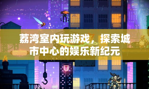 荔灣室內(nèi)游戲，探索城市中心的娛樂新紀元