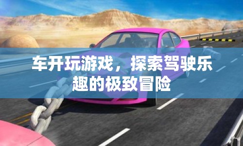 探索駕駛樂趣的極致冒險，車開玩游戲