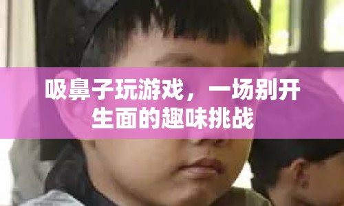 吸鼻子玩游戲，趣味挑戰(zhàn)新體驗