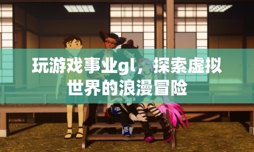 探索虛擬世界的浪漫冒險(xiǎn)，GL游戲事業(yè)