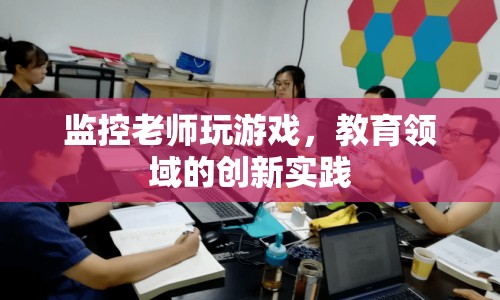 監(jiān)控老師玩游戲，教育領(lǐng)域的創(chuàng)新實踐  第1張