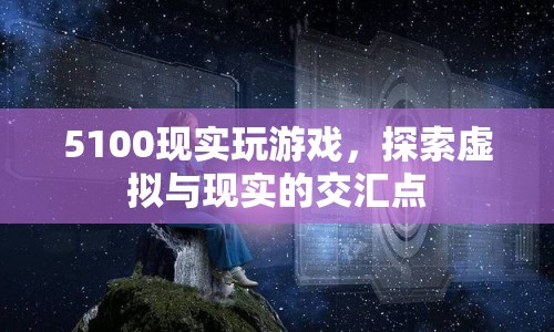 探索虛擬與現(xiàn)實的交匯點，5100現(xiàn)實玩游戲