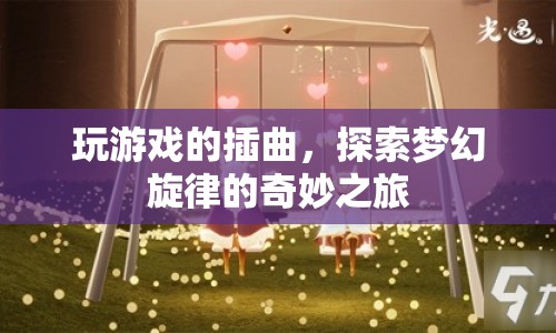 探索夢(mèng)幻旋律的奇妙之旅，游戲插曲的奇幻之旅