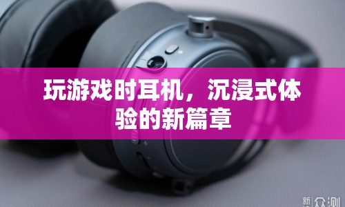 沉浸式體驗新篇章，游戲耳機讓你身臨其境