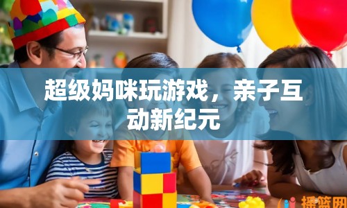 超級媽咪親子游戲，開啟互動新紀元  第1張