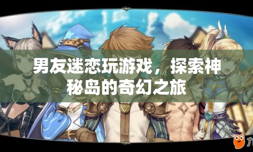 男友沉迷游戲，探索神秘島的奇幻之旅