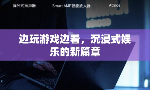 沉浸式娛樂新篇章，邊玩游戲邊看