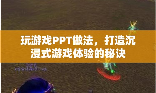 打造沉浸式游戲體驗(yàn)的秘訣，玩轉(zhuǎn)PPT