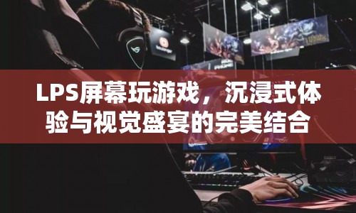 LPS屏幕，沉浸式游戲與視覺(jué)盛宴的完美融合