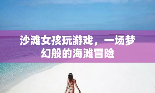 夢(mèng)幻海灘冒險(xiǎn)，沙灘女孩的游戲之旅
