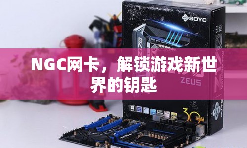 NGC網(wǎng)卡，解鎖游戲新世界的關(guān)鍵工具