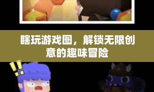 解鎖無限創(chuàng)意，瞎玩游戲圖，開啟趣味冒險
