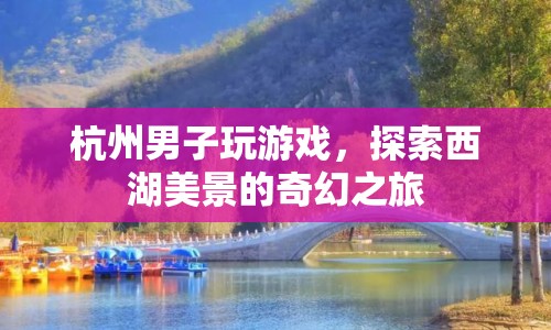 西湖美景的奇幻之旅，杭州男子游戲探索之旅