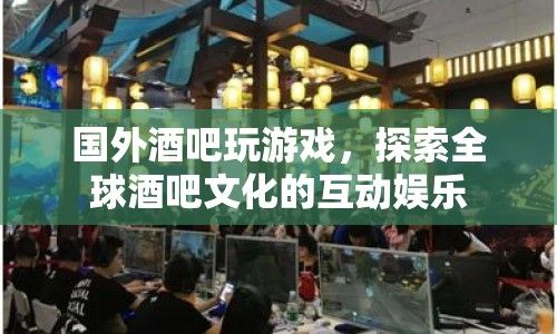 全球酒吧文化，探索互動娛樂的奇妙之旅