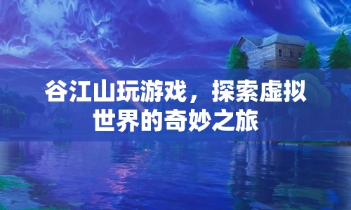 谷江山游戲探索之旅，虛擬世界的奇妙冒險(xiǎn)