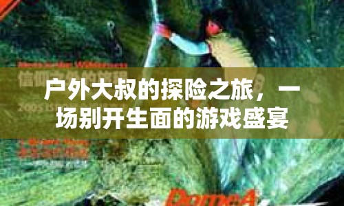 戶外大叔探險記，游戲盛宴中的別樣冒險