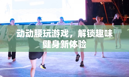 動(dòng)動(dòng)腰玩游戲解鎖趣味健身新體驗(yàn)