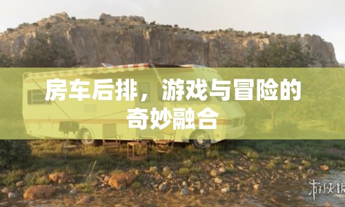 房車(chē)后排，游戲與冒險(xiǎn)的奇妙融合之旅