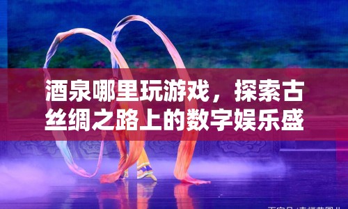 古絲綢之路上的數(shù)字娛樂盛宴，酒泉游戲探索之旅