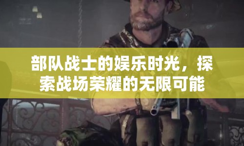 部隊(duì)?wèi)?zhàn)士的娛樂(lè)時(shí)光，探索戰(zhàn)場(chǎng)榮耀的無(wú)限可能
