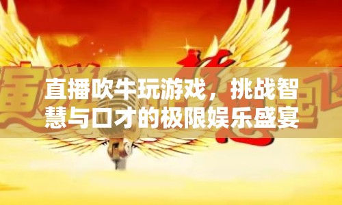 直播吹牛挑戰(zhàn)，智慧與口才的極限娛樂盛宴