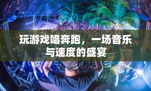 音樂與速度碰撞，玩游戲唱奔跑，盡享視聽盛宴
