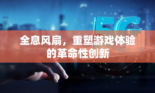 全息風(fēng)扇，重塑游戲體驗的革命性創(chuàng)新