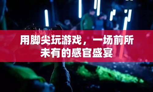 腳尖上的游戲盛宴，探索前所未有的感官體驗(yàn)