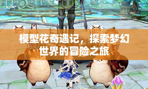 模型花奇遇記，夢(mèng)幻世界的冒險(xiǎn)之旅
